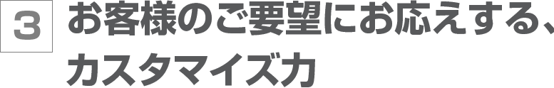 お客様のご要望にお応えする、カスタマイズ力